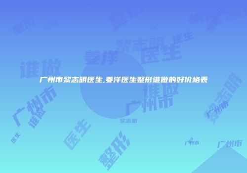 广州市黎志明医生,姜洋医生整形谁做的好价格表