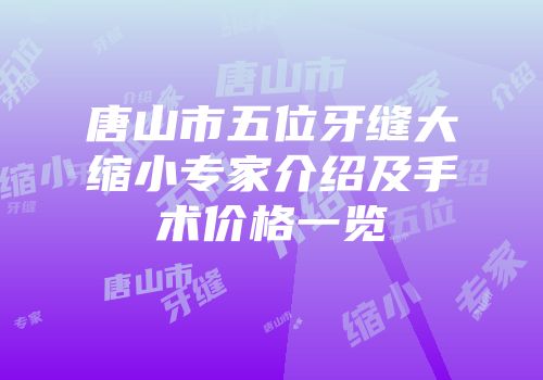 唐山市五位牙缝大缩小专家介绍及手术价格一览