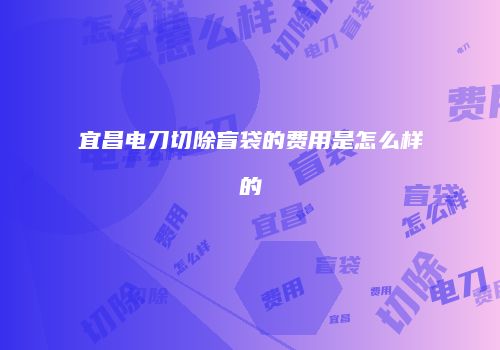 宜昌电刀切除盲袋的费用是怎么样的