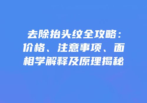 去除抬头纹全攻略：价格、注意事项、面相学解释及原理揭秘