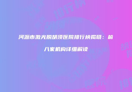河源市激光脱胡须医院排行榜揭晓：前八家机构详细解读
