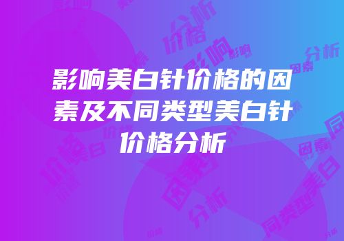 影响美白针价格的因素及不同类型美白针价格分析