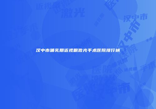 汉中市哺乳期近视眼激光手术医院排行榜