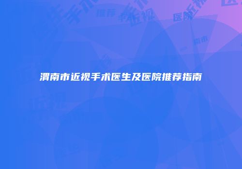 渭南市近视手术医生及医院推荐指南