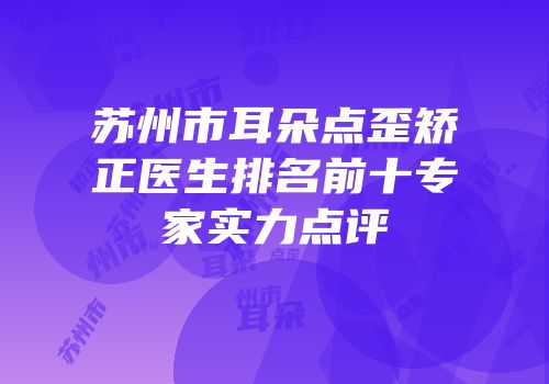苏州市耳朵点歪矫正医生排名前十专家实力点评