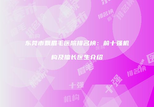 东莞市飘眉毛医院排名榜：前十强机构及擅长医生介绍