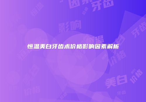 恒温美白牙齿术价格影响因素解析