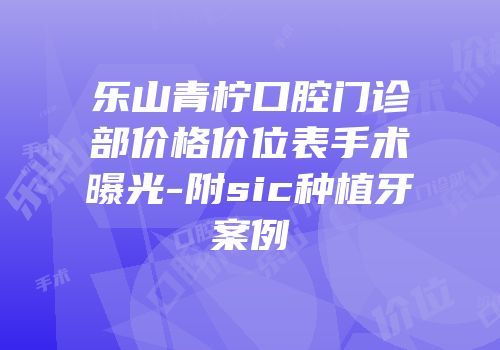乐山青柠口腔门诊部价格价位表手术曝光-附sic种植牙案例