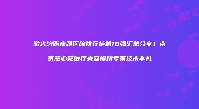 激光溶脂瘦腿医院排行榜前10强汇总分享！南京慧心苑医疗美容诊所专家技术不凡