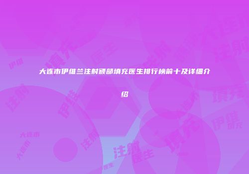 大连市伊维兰注射额部填充医生排行榜前十及详细介绍