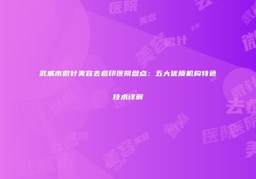 武威市微针美容去痘印医院盘点：五大优质机构特色技术详解