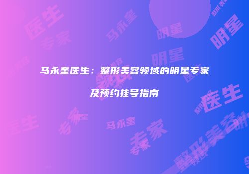马永奎医生：整形美容领域的明星专家及预约挂号指南