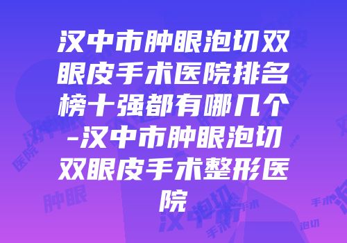汉中市肿眼泡切双眼皮手术医院排名榜十强都有哪几个-汉中市肿眼泡切双眼皮手术整形医院