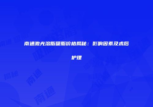 南通激光溶脂吸脂价格揭秘：影响因素及术后护理