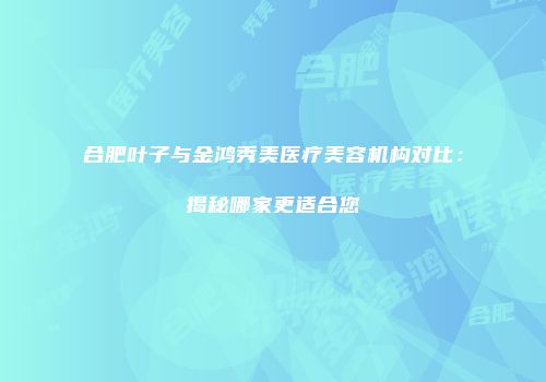 合肥叶子与金鸿秀美医疗美容机构对比：揭秘哪家更适合您