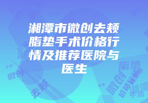 湘潭市微创去颊脂垫手术价格行情及推荐医院与医生