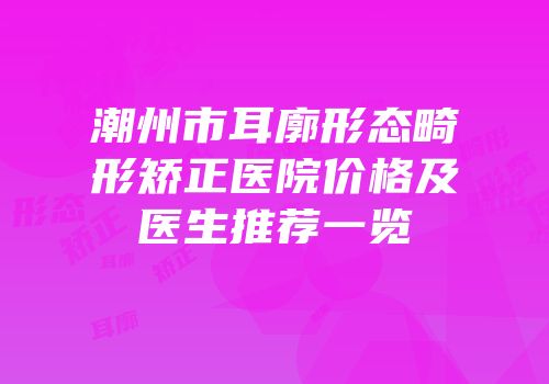 潮州市耳廓形态畸形矫正医院价格及医生推荐一览