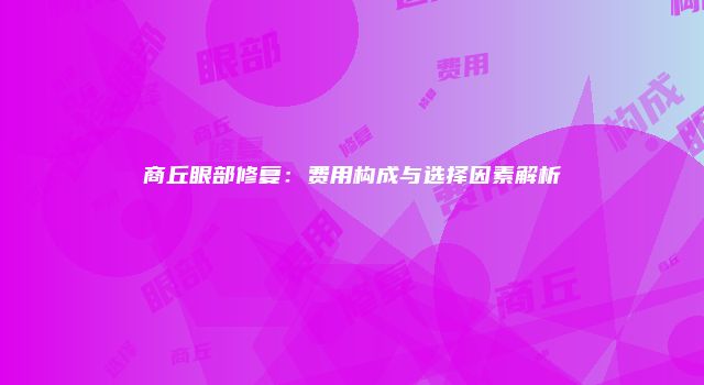 商丘眼部修复：费用构成与选择因素解析