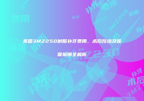美国3MZ250树脂补牙费用、术后反应及医保报销全解析