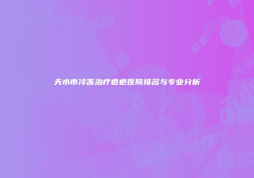 天水市冷冻治疗痘疤医院排名与专业分析