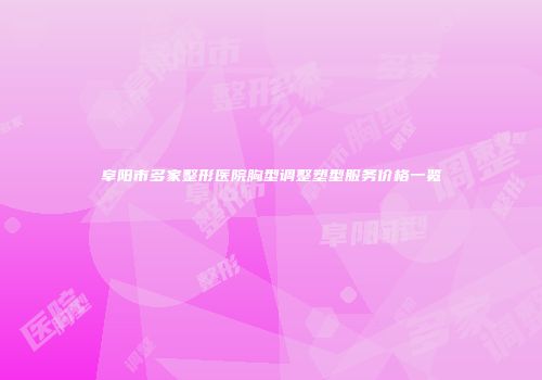 阜阳市多家整形医院胸型调整塑型服务价格一览