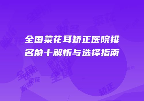全国菜花耳矫正医院排名前十解析与选择指南