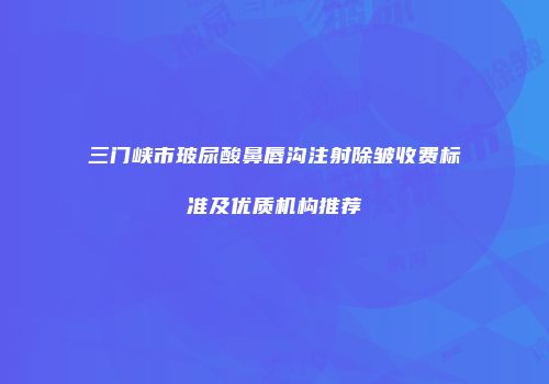 三门峡市玻尿酸鼻唇沟注射除皱收费标准及优质机构推荐