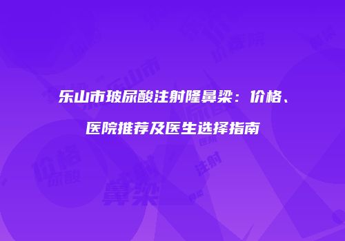 乐山市玻尿酸注射隆鼻梁：价格、医院推荐及医生选择指南