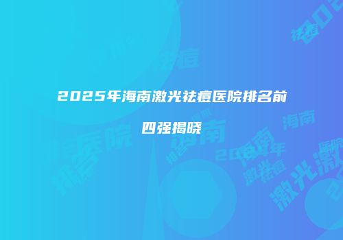 2025年海南激光祛痘医院排名前四强揭晓