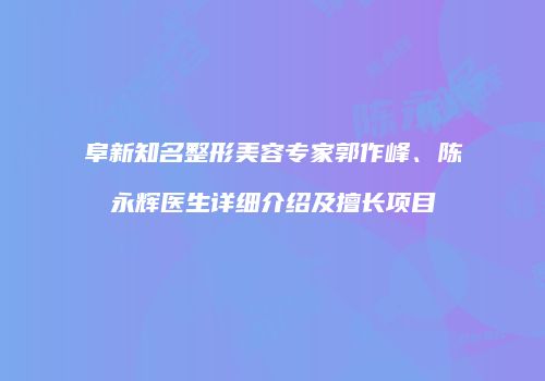 阜新知名整形美容专家郭作峰、陈永辉医生详细介绍及擅长项目