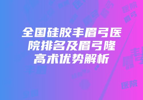 全国硅胶丰眉弓医院排名及眉弓隆高术优势解析