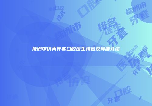 株洲市仿真牙套口腔医生排名及详细介绍