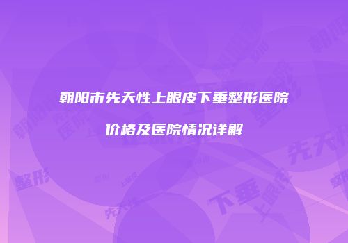 朝阳市先天性上眼皮下垂整形医院价格及医院情况详解