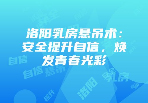 洛阳乳房悬吊术：安全提升自信，焕发青春光彩