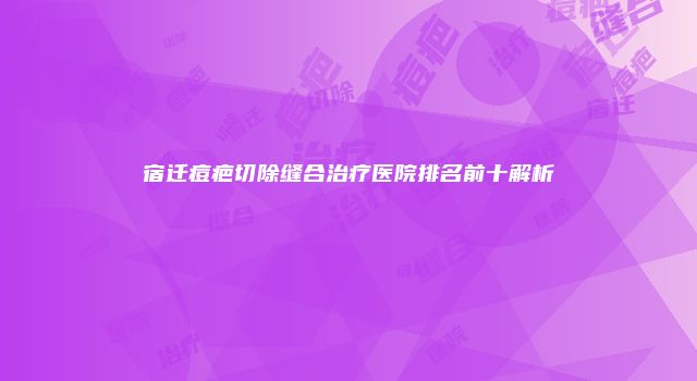 宿迁痘疤切除缝合治疗医院排名前十解析