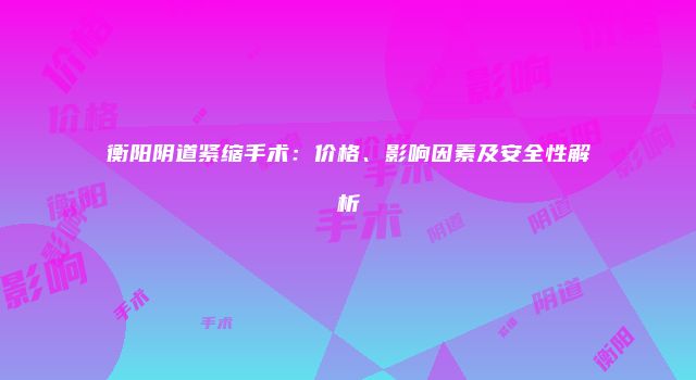 衡阳阴道紧缩手术：价格、影响因素及安全性解析