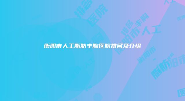 衡阳市人工脂肪丰胸医院排名及介绍