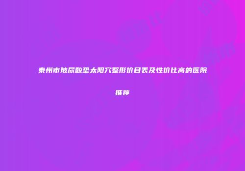 泰州市玻尿酸垫太阳穴整形价目表及性价比高的医院推荐