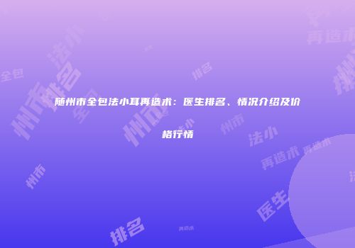 随州市全包法小耳再造术：医生排名、情况介绍及价格行情