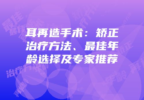耳再造手术：矫正治疗方法、最佳年龄选择及专家推荐