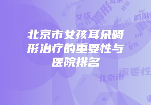 北京市女孩耳朵畸形治疗的重要性与医院排名