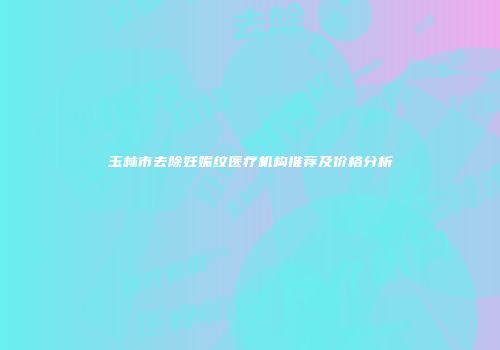 玉林市去除妊娠纹医疗机构推荐及价格分析