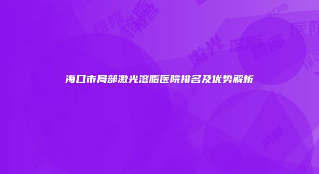 海口市局部激光溶脂医院排名及优势解析