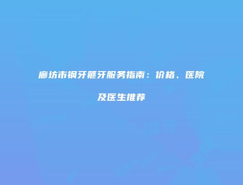 廊坊市钢牙箍牙服务指南：价格、医院及医生推荐