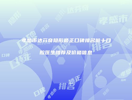 孝感市达芬奇隐形矫正口碑排名前十口腔医生推荐及价格信息
