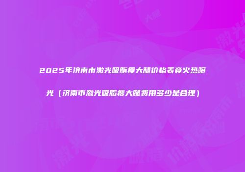 2025年济南市激光吸脂瘦大腿价格表竟火热曝光（济南市激光吸脂瘦大腿费用多少是合理）