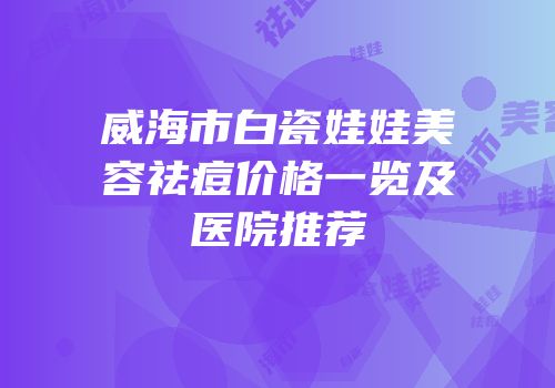威海市白瓷娃娃美容祛痘价格一览及医院推荐