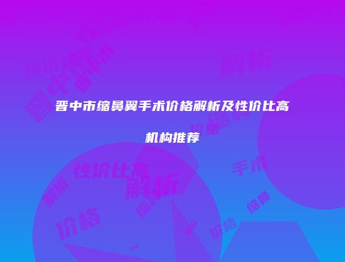 晋中市缩鼻翼手术价格解析及性价比高机构推荐