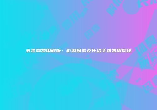 去狐臭费用解析：影响因素及长治手术费用揭秘