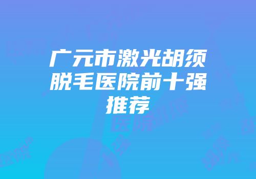 广元市激光胡须脱毛医院前十强推荐